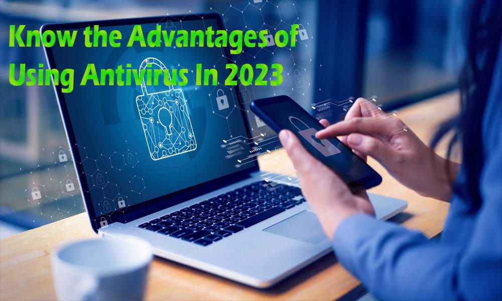 Know the Advantages of Using Antivirus In 2023